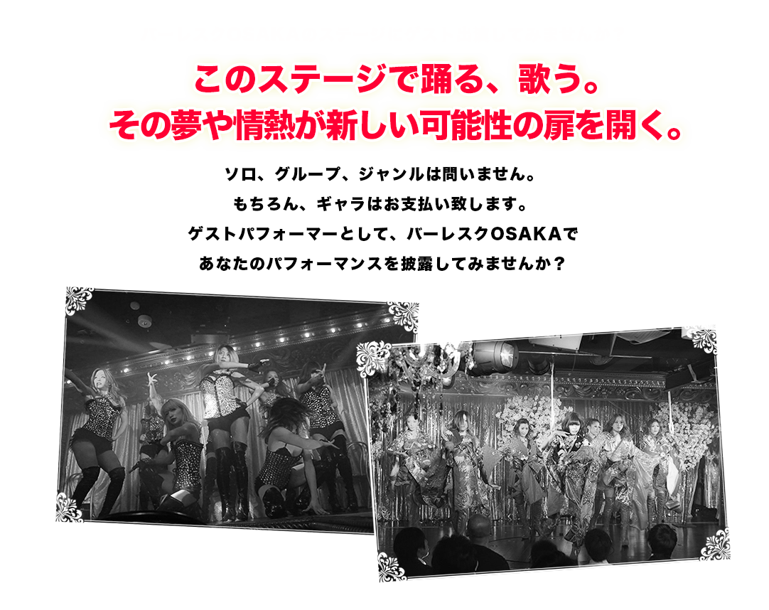 バーレスク大阪のステージにゲスト出演してみませんか？このステージで踊る、歌う。その夢や情熱が新しい可能性の扉を開く。ソロ、グループ、ジャンルは問いません。もちろん、ギャラはお支払い致します。ゲストパフォーマーとして、バーレスク大阪であなたのパフォーマンスを披露してみませんか？